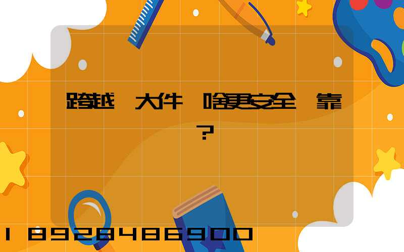 跨越運大件為啥更安全、靠譜？